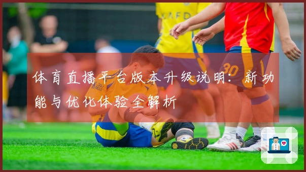 体育直播平台版本升级说明：新功能与优化体验全解析