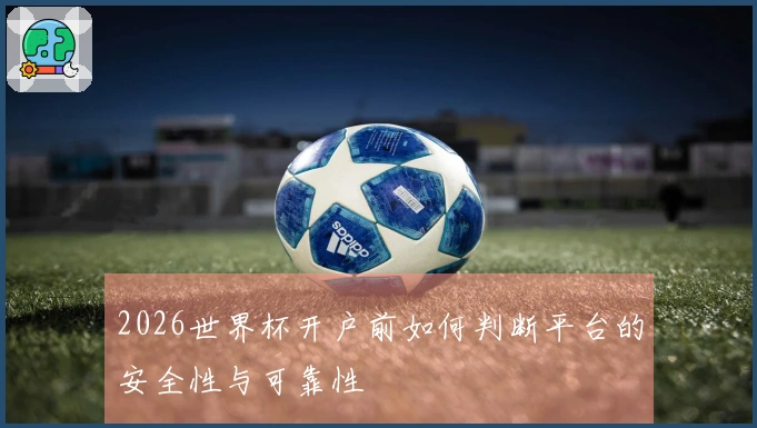 2026世界杯开户前如何判断平台的安全性与可靠性
