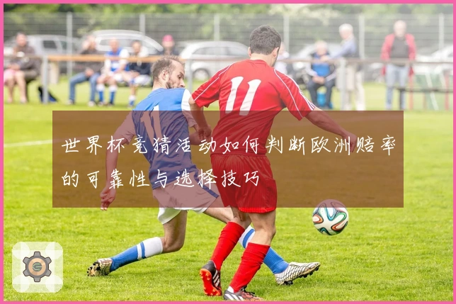 世界杯竞猜活动如何判断欧洲赔率的可靠性与选择技巧