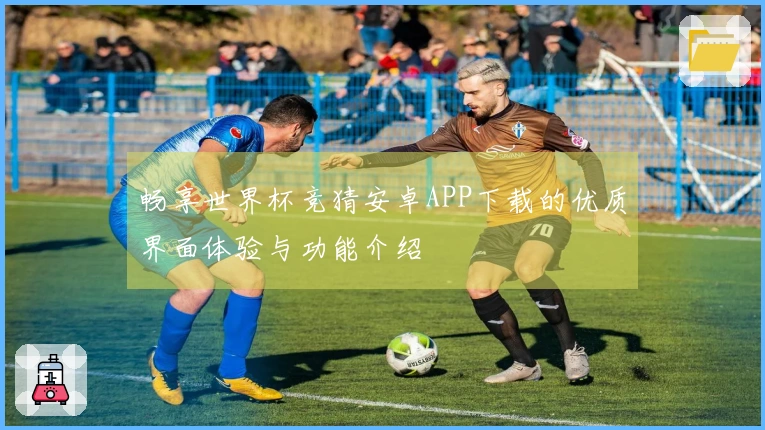 畅享世界杯竞猜安卓APP下载的优质界面体验与功能介绍
