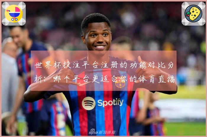 世界杯投注平台注册的功能对比分析：哪个平台更适合你的体育直播需求？