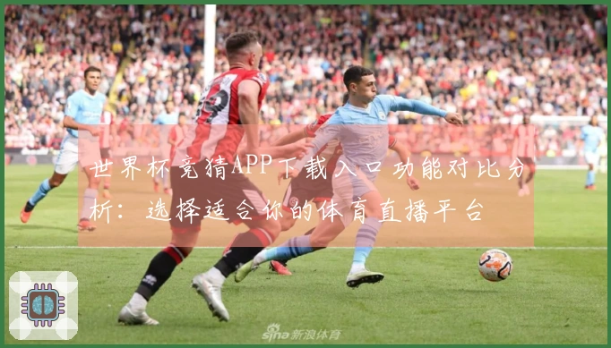 世界杯竞猜APP下载入口功能对比分析：选择适合你的体育直播平台