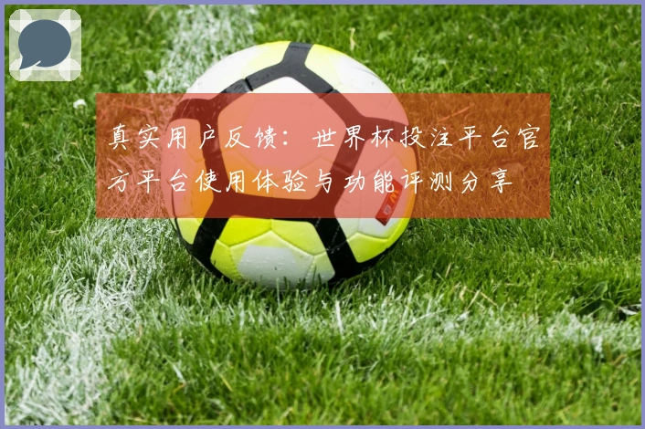 真实用户反馈：世界杯投注平台官方平台使用体验与功能评测分享