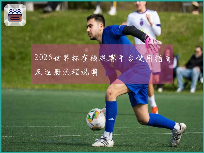 2026世界杯在线观赛平台使用指南及注册流程说明