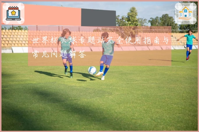 世界杯买球专题站完全使用指南与常见问题解答