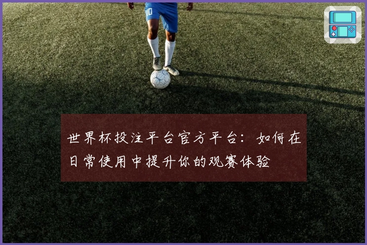 世界杯投注平台官方平台：如何在日常使用中提升你的观赛体验