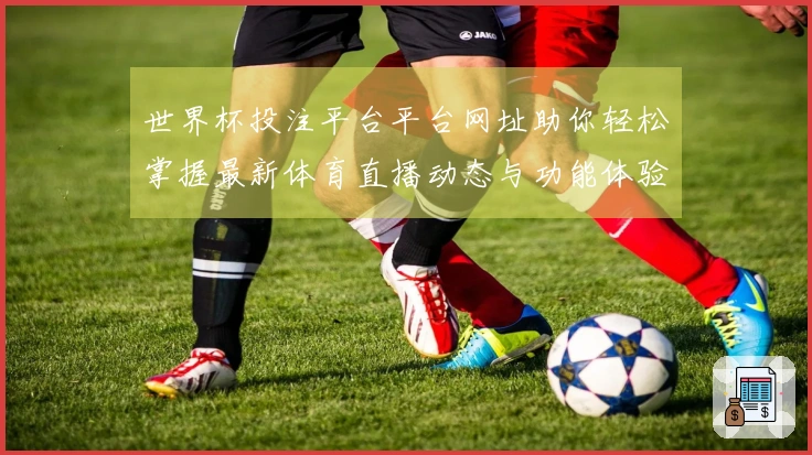 世界杯投注平台平台网址助你轻松掌握最新体育直播动态与功能体验