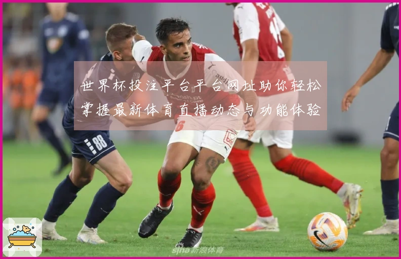 世界杯投注平台平台网址助你轻松掌握最新体育直播动态与功能体验