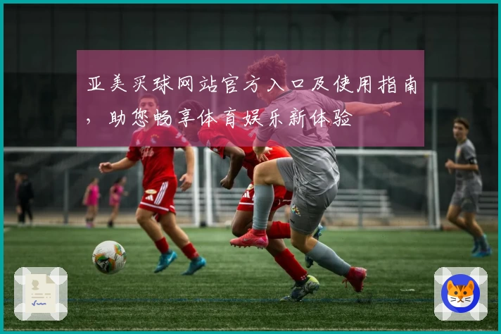 亚美买球网站官方入口及使用指南，助您畅享体育娱乐新体验