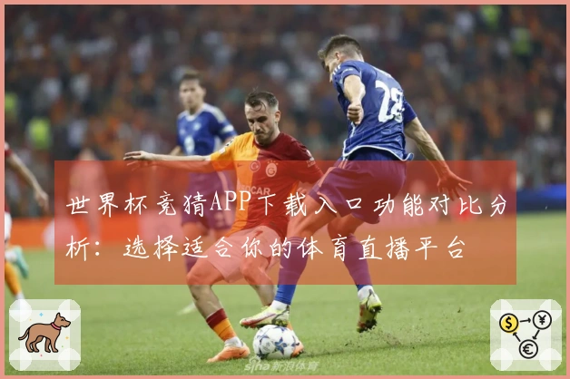 世界杯竞猜APP下载入口功能对比分析：选择适合你的体育直播平台
