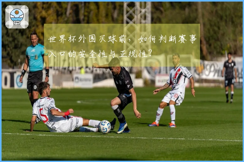 世界杯外围买球前，如何判断赛事入口的安全性与正规性？