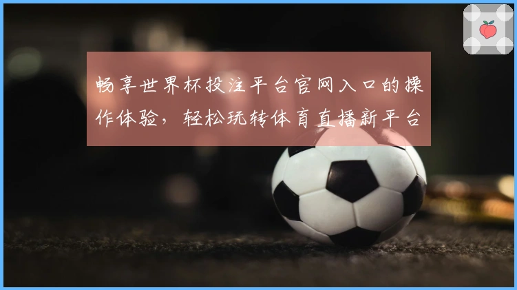 畅享世界杯投注平台官网入口的操作体验，轻松玩转体育直播新平台