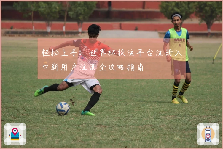轻松上手:世界杯投注平台注册入口新用户注册全攻略指南