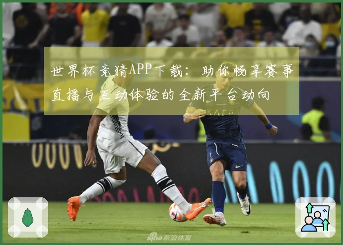 世界杯竞猜APP下载：助你畅享赛事直播与互动体验的全新平台动向