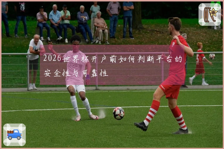 2026世界杯开户前如何判断平台的安全性与可靠性