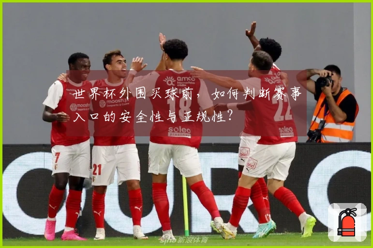 世界杯外围买球前，如何判断赛事入口的安全性与正规性？