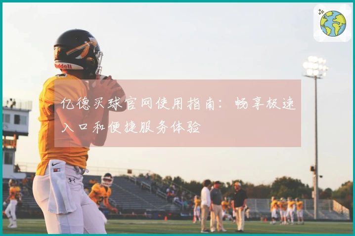 亿德买球官网使用指南：畅享极速入口和便捷服务体验