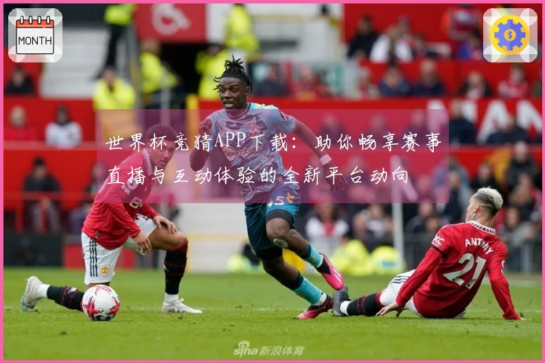 世界杯竞猜APP下载：助你畅享赛事直播与互动体验的全新平台动向