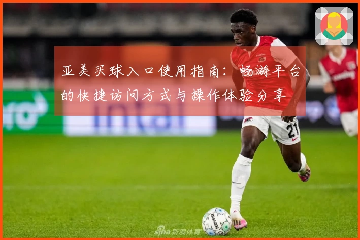 亚美买球入口使用指南：畅游平台的快捷访问方式与操作体验分享