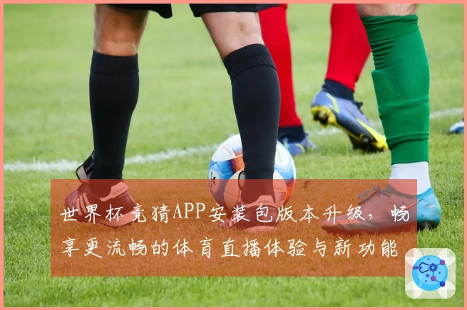 世界杯竞猜APP安装包版本升级，畅享更流畅的体育直播体验与新功能介绍