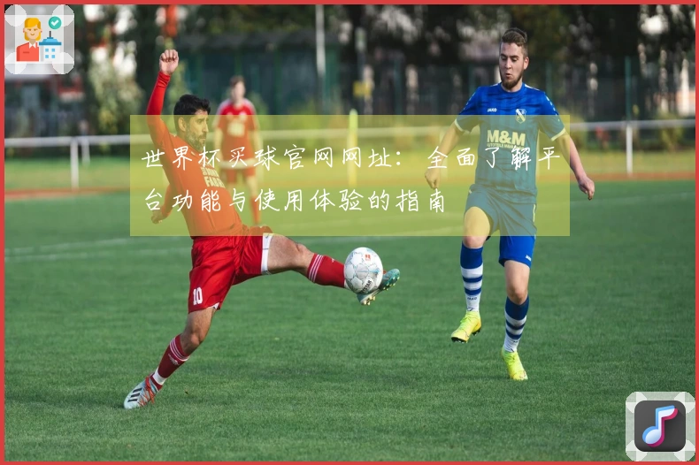 世界杯买球官网网址：全面了解平台功能与使用体验的指南
