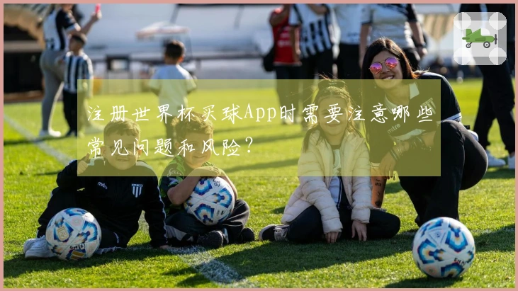 注册世界杯买球App时需要注意哪些常见问题和风险？