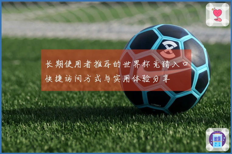 长期使用者推荐的世界杯竞猜入口快捷访问方式与实用体验分享