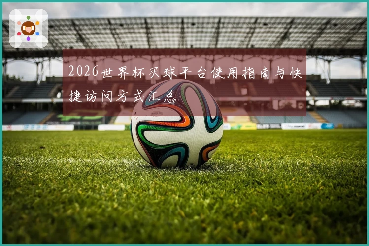 2026世界杯买球平台使用指南与快捷访问方式汇总