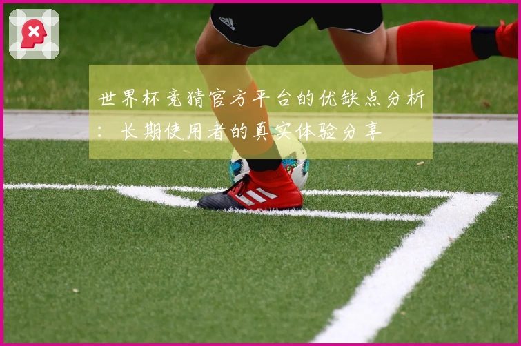 世界杯竞猜官方平台的优缺点分析：长期使用者的真实体验分享